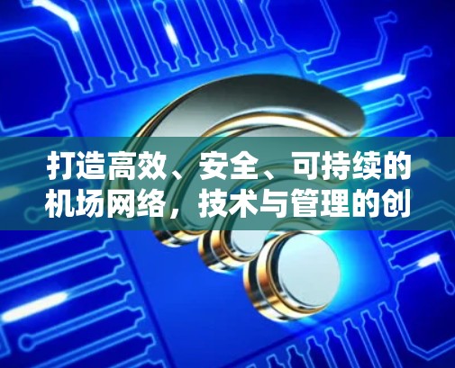 打造高效、安全、可持续的机场网络，技术与管理的创新与挑战
