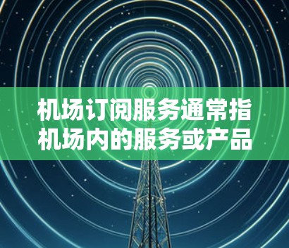 机场订阅服务通常指机场内的服务或产品,用户可以通过订阅获得特定的机场服务或产品。以下是一些常见的机场订阅服务类型及其内容 机场订阅服务通常指机场内的服务或产品,用户可以通过订阅获得特定的机场服务或产品。以下是一些常见的机场订阅服务类型及其内容