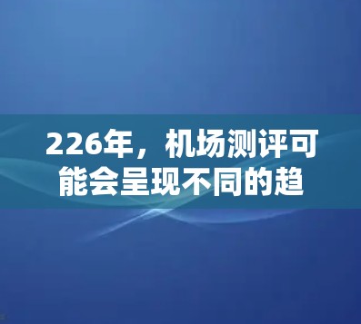 226年，机场测评可能会呈现不同的趋势和变化。以下是一些可能的226年机场测评情况