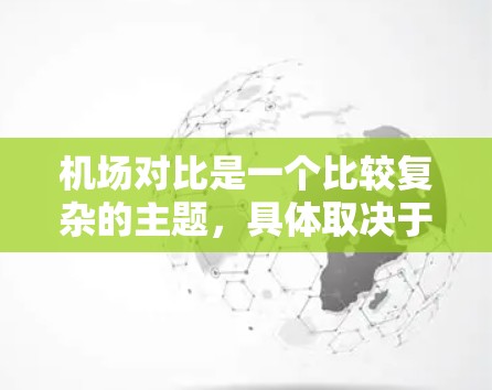机场对比是一个比较复杂的主题,具体取决于你对机场的各种因素的关注程度。机场对比通常包括以下几个方面 机场对比是一个比较复杂的主题,具体取决于你对机场的各种因素的关注程度。机场对比通常包括以下几个方面