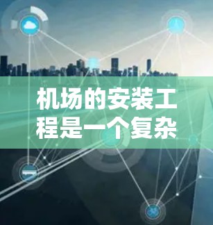 机场的安装工程是一个复杂且精密的过程,涉及多个部分和步骤。以下是机场安装的基本步骤和内容 机场的安装工程是一个复杂且精密的过程,涉及多个部分和步骤。以下是机场安装的基本步骤和内容