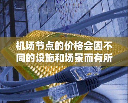 机场节点的价格会因不同的设施和场景而有所变化。以下是一些常见的机场节点价格及其构成 机场节点的价格会因不同的设施和场景而有所变化。以下是一些常见的机场节点价格及其构成
