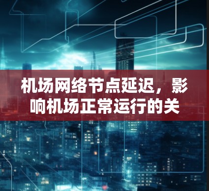 机场网络节点延迟，影响机场正常运行的关键因素及解决方案