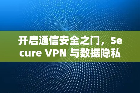 开启通信安全之门,Secure VPN 与数据隐私的完美结合 开启通信安全之门,Secure VPN 与数据隐私的完美结合