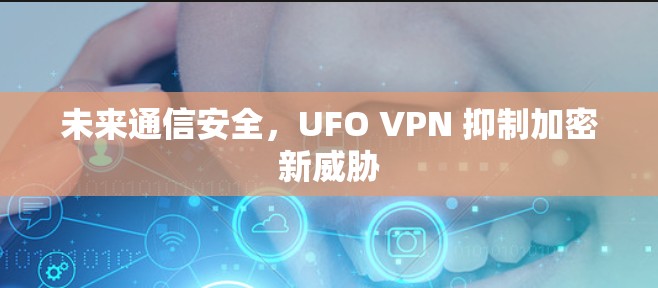 未来通信安全,UFO VPN 抑制加密新威胁 未来通信安全,UFO VPN 抑制加密新威胁