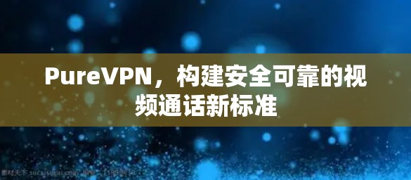 PureVPN,构建安全可靠的视频通话新标准 PureVPN,构建安全可靠的视频通话新标准