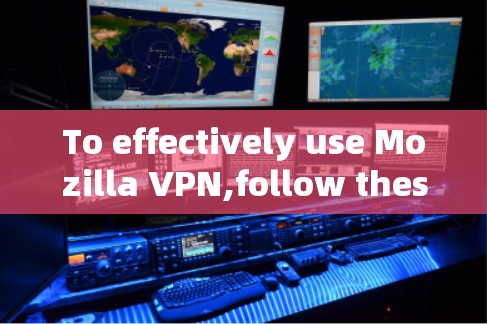 To effectively use Mozilla VPN,follow these organized steps: