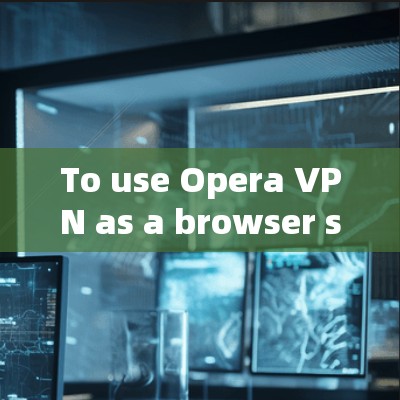 To use Opera VPN as a browser shutdown tool,follow these steps and considerations: