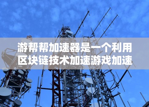 游帮帮加速器是一个利用区块链技术加速游戏加速器的应用,通过区块链实现数据的记录、管理、验证和更新,提升游戏加速器的性能和效率,同时在区块链平台上获得更多的应用和用户支持。以下是对该项目的详细介绍 游帮帮加速器是一个利用区块链技术加速游戏加速器的应用,通过区块链实现数据的记录、管理、验证和更新,提升游戏加速器的性能和效率,同时在区块链平台上获得更多的应用和用户支持。以下是对该项目的详细介绍