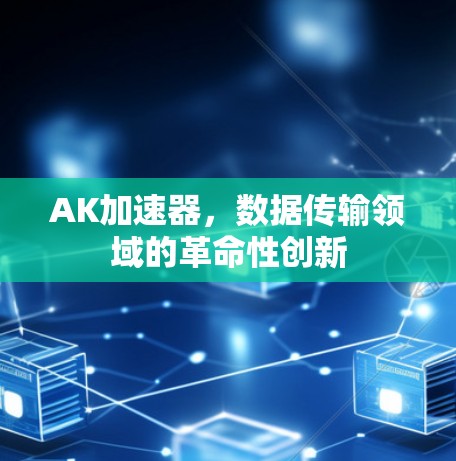AK加速器,数据传输领域的革命性创新 AK加速器,数据传输领域的革命性创新