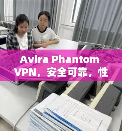 Avira Phantom VPN,安全可靠,性能卓越—为你的网络保驾护航 Avira Phantom VPN,安全可靠,性能卓越—为你的网络保驾护航
