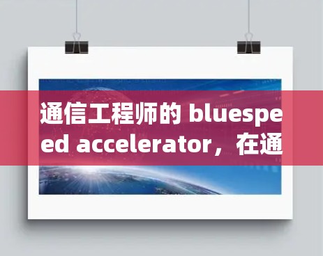 通信工程师的 bluespeed accelerator,在通信领域的革命性进展 通信工程师的 bluespeed accelerator,在通信领域的革命性进展