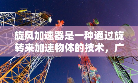 旋风加速器是一种通过旋转来加速物体的技术,广泛应用于工业、农业和医疗领域。它由旋转的叶片、高速电机、减速装置和控制面板组成,通过向心力和动力学原理将物体加速。以下是对该技术的详细介绍 旋风加速器是一种通过旋转来加速物体的技术,广泛应用于工业、农业和医疗领域。它由旋转的叶片、高速电机、减速装置和控制面板组成,通过向心力和动力学原理将物体加速。以下是对该技术的详细介绍