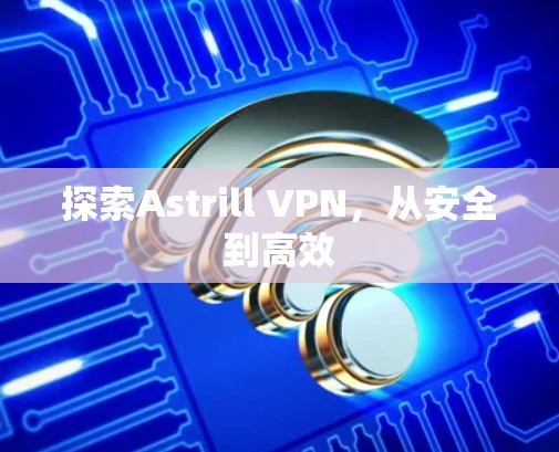 探索Astrill VPN，从安全到高效