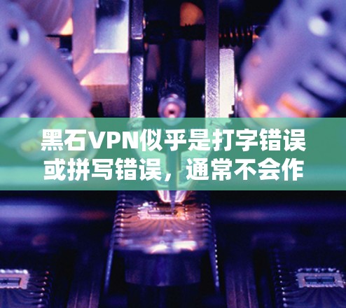 黑石VPN似乎是打字错误或拼写错误，通常不会作为一个正确的VPN品牌存在。如果您指的是黑石VPN或者其他品牌，请提供更多详细信息以便进一步帮助您解决问题