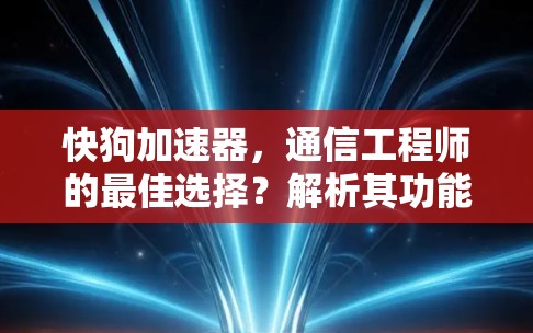 快狗加速器，通信工程师的最佳选择？解析其功能与性能优势