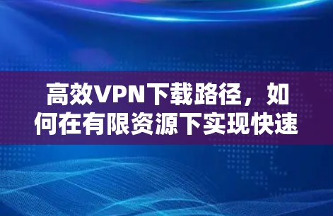 高效VPN下载路径,如何在有限资源下实现快速连接 高效VPN下载路径,如何在有限资源下实现快速连接