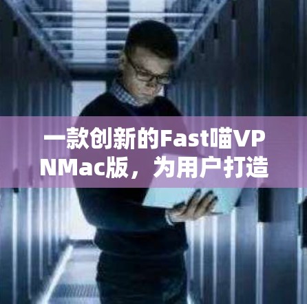 一款创新的Fast喵VPNMac版,为用户打造安全且高效的VPN体验 一款创新的Fast喵VPNMac版,为用户打造安全且高效的VPN体验