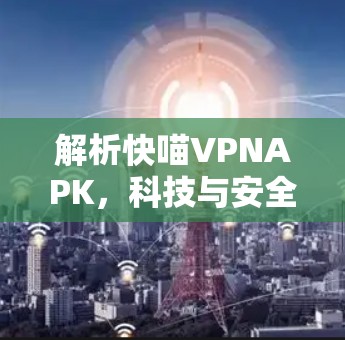 解析快喵VPNAPK,科技与安全的完美结合 解析快喵VPNAPK,科技与安全的完美结合