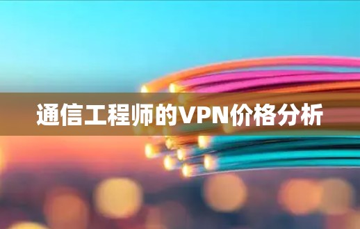 通信工程师的VPN价格分析 通信工程师的VPN价格分析