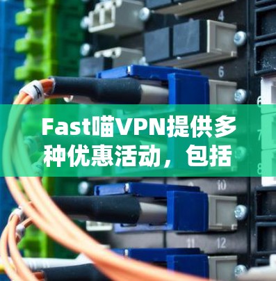 Fast喵VPN提供多种优惠活动,包括免费版和付费版的区别,以及定期的会员折扣和赠品活动。以下是详细的了解步骤 Fast喵VPN提供多种优惠活动,包括免费版和付费版的区别,以及定期的会员折扣和赠品活动。以下是详细的了解步骤