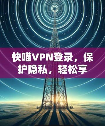 快喵VPN登录，保护隐私，轻松享受云服务