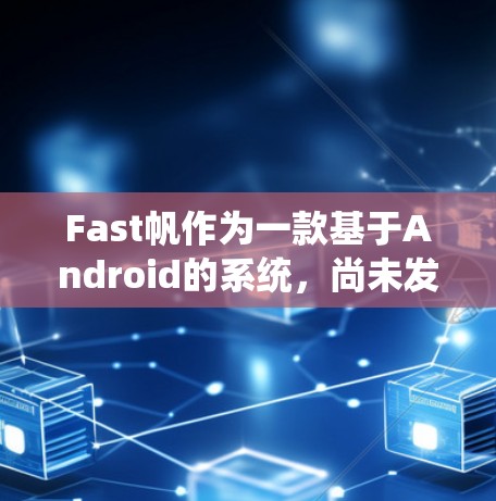 Fast帆作为一款基于Android的系统，尚未发布，但可以参考以下步骤来了解和使用
