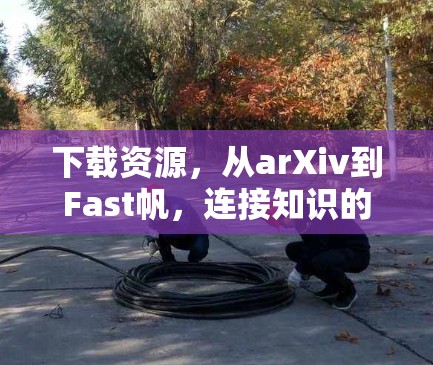 下载资源,从arXiv到Fast帆,连接知识的桥梁 下载资源,从arXiv到Fast帆,连接知识的桥梁