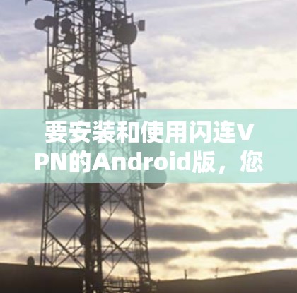 要安装和使用闪连VPN的Android版，您可以按照以下步骤进行