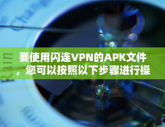 要使用闪连VPN的APK文件,您可以按照以下步骤进行操作 要使用闪连VPN的APK文件,您可以按照以下步骤进行操作