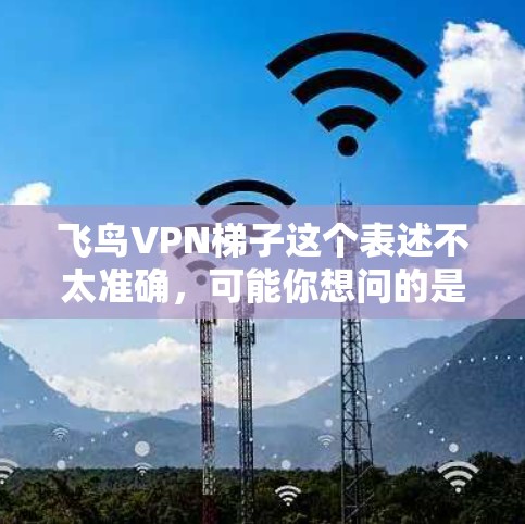 飞鸟VPN梯子这个表述不太准确,可能你想问的是飞鸟VPN如何使用,或者梯子与VPN的联系。以下是一些可能的解释 飞鸟VPN梯子这个表述不太准确,可能你想问的是飞鸟VPN如何使用,或者梯子与VPN的联系。以下是一些可能的解释