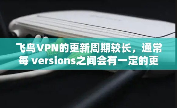 飞鸟VPN的更新周期较长,通常每 versions之间会有一定的更新和改进。以下是关于飞鸟VPN的一些关键信息 飞鸟VPN的更新周期较长,通常每 versions之间会有一定的更新和改进。以下是关于飞鸟VPN的一些关键信息