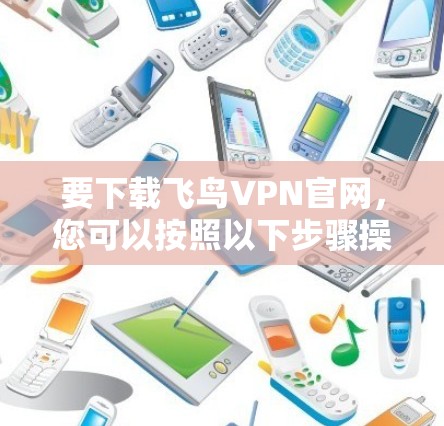 要下载飞鸟VPN官网,您可以按照以下步骤操作 要下载飞鸟VPN官网,您可以按照以下步骤操作