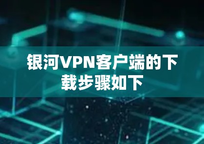 银河VPN客户端的下载步骤如下 银河VPN客户端的下载步骤如下