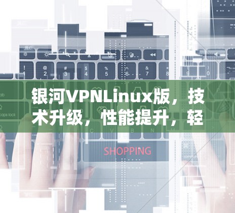 银河VPNLinux版,技术升级,性能提升,轻松应对复杂通信需求 银河VPNLinux版,技术升级,性能提升,轻松应对复杂通信需求