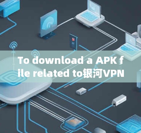 To download a APK file related to银河VPN,follow these organized steps: To download a APK file related to银河VPN,follow these organized steps: