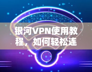 银河VPN使用教程，如何轻松连接世界远程服务