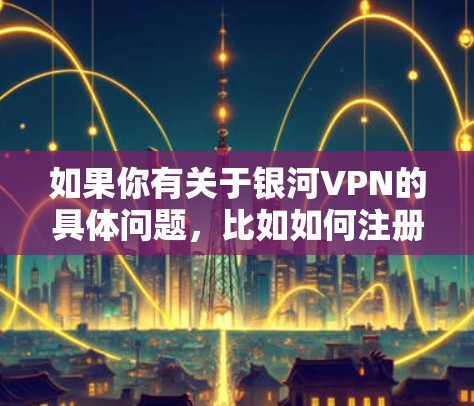 如果你有关于银河VPN的具体问题，比如如何注册、登录、使用VPN功能或安全注意事项等，欢迎进一步提问！