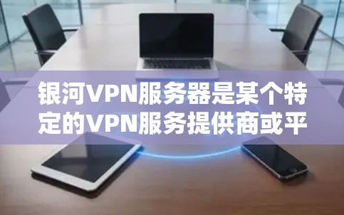 银河VPN服务器是某个特定的VPN服务提供商或平台的一个服务器。如果你指的是某个具体的银河VPN服务器，可能需要提供更多细节，比如服务器的位置、IP地址或者其他相关信息，以便提供更精准的帮助