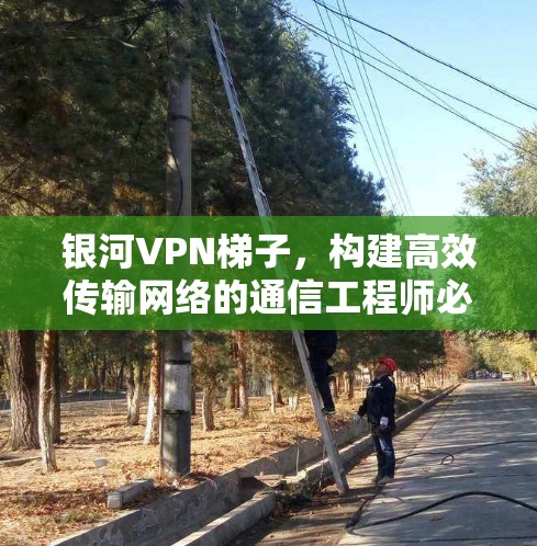 银河VPN梯子，构建高效传输网络的通信工程师必懂方案