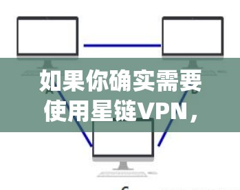 如果你确实需要使用星链VPN,可以访问其官网,https:www.starlink.net,选择适合的VPN服务 如果你确实需要使用星链VPN,可以访问其官网,https:www.starlink.net,选择适合的VPN服务