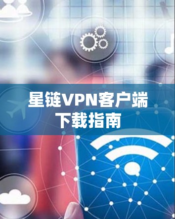 星链VPN客户端下载指南 星链VPN客户端下载指南