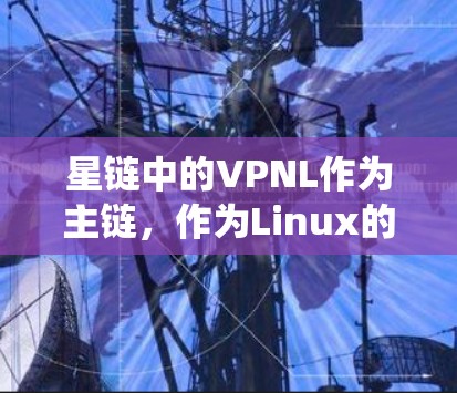 星链中的VPNL作为主链，作为Linux的版本，主要基于Linux的架构和技术。以下是关于VPNLinux版的一些系统性总结