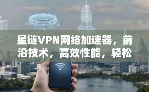 星链VPN网络加速器，前沿技术，高效性能，轻松畅行