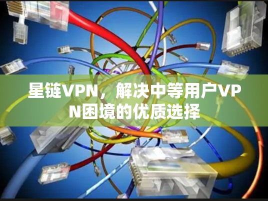 星链VPN,解决中等用户VPN困境的优质选择 星链VPN,解决中等用户VPN困境的优质选择