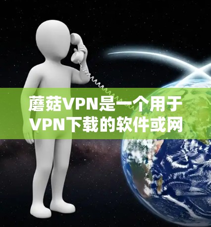 蘑菇VPN是一个用于VPN下载的软件或网站，主要是通过网络连接用户，让用户在线观看视频、下载文件等。蘑菇VPN提供了一种安全、隐私的访问方式，通常用于在线观看内容或分享资源