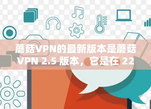 蘑菇VPN的最新版本是蘑菇VPN 2.5 版本,它是在 223 年发布的,主要针对 Windows 用户。它提供了更多的新功能和性能提升,包括 蘑菇VPN的最新版本是蘑菇VPN 2.5 版本,它是在 223 年发布的,主要针对 Windows 用户。它提供了更多的新功能和性能提升,包括