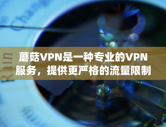 蘑菇VPN是一种专业的VPN服务，提供更严格的流量限制、SpeedLimit、IP过滤和隐私保护，适合需要更安全和隐私的用户。以下是一些关于蘑菇VPN的推荐和使用指南，帮助你更好地利用该服务