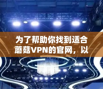 为了帮助你找到适合蘑菇VPN的官网，以下是系统化的建议和步骤