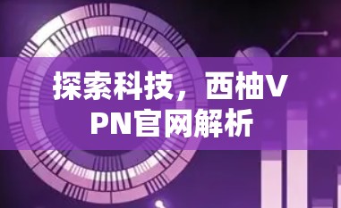 探索科技,西柚VPN官网解析 探索科技,西柚VPN官网解析